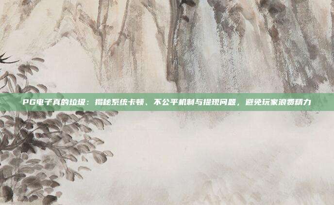 PG电子真的垃圾：揭秘系统卡顿、不公平机制与提现问题，避免玩家浪费精力