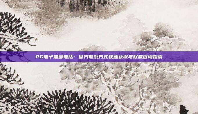 PG电子总部电话：官方联系方式快速获取与权威咨询指南